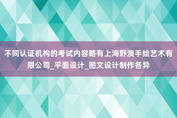 不同认证机构的考试内容略有上海野澳手绘艺术有限公司_平面设计_图文设计制作各异