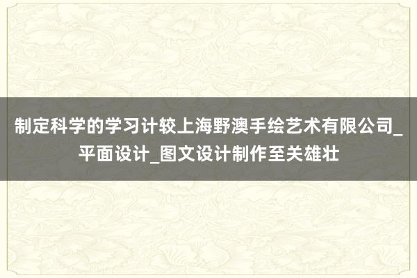 制定科学的学习计较上海野澳手绘艺术有限公司_平面设计_图文设计制作至关雄壮