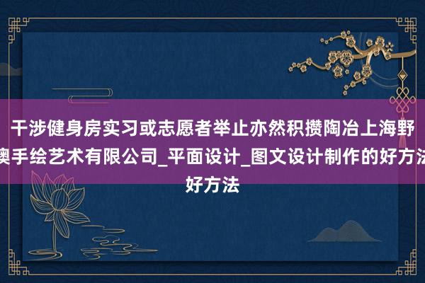 干涉健身房实习或志愿者举止亦然积攒陶冶上海野澳手绘艺术有限公司_平面设计_图文设计制作的好方法