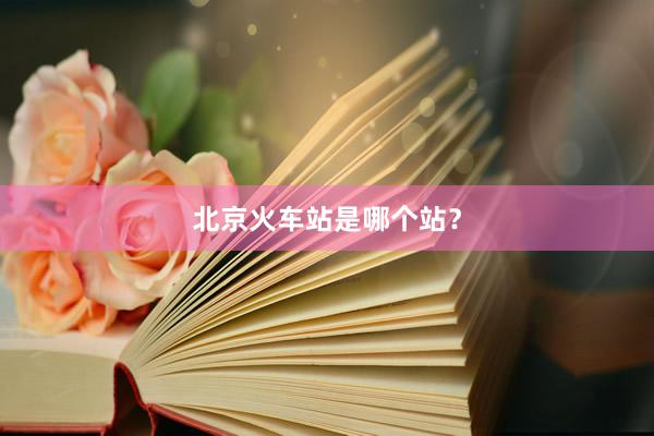 北京火车站是哪个站？