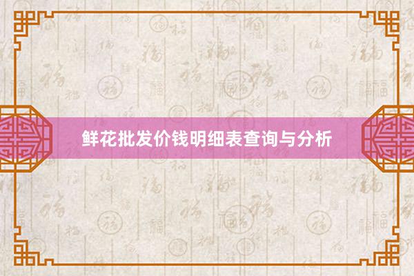 鲜花批发价钱明细表查询与分析