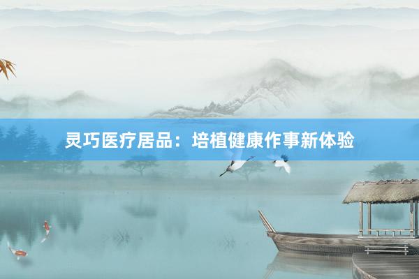 灵巧医疗居品：培植健康作事新体验