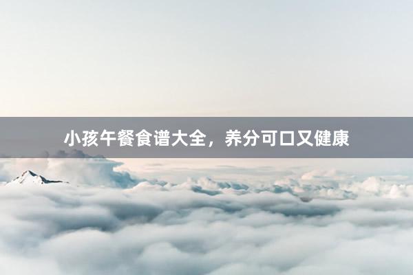 小孩午餐食谱大全，养分可口又健康
